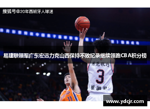易建联领军广东宏远力克山西保持不败纪录继续领跑CBA积分榜