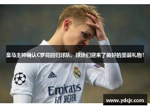 皇马主帅确认C罗将回归球队，球迷们迎来了最好的圣诞礼物！