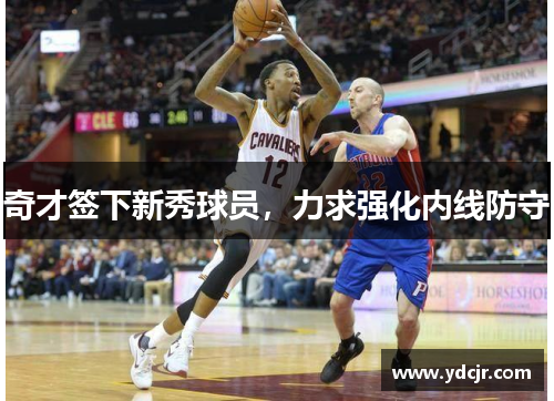 奇才签下新秀球员，力求强化内线防守