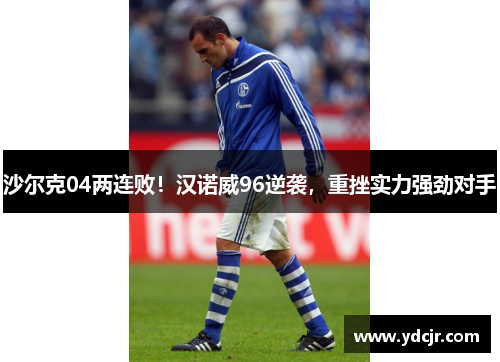 沙尔克04两连败！汉诺威96逆袭，重挫实力强劲对手