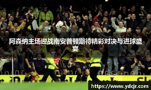 阿森纳主场迎战南安普顿期待精彩对决与进球盛宴