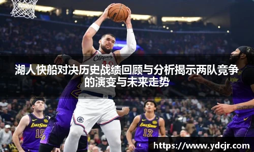 湖人快船对决历史战绩回顾与分析揭示两队竞争的演变与未来走势