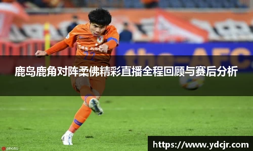 鹿岛鹿角对阵柔佛精彩直播全程回顾与赛后分析