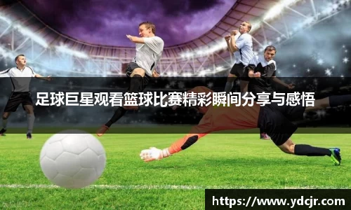 足球巨星观看篮球比赛精彩瞬间分享与感悟
