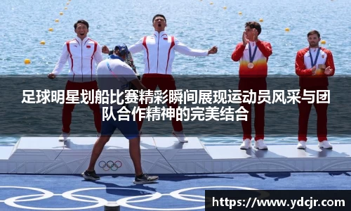 足球明星划船比赛精彩瞬间展现运动员风采与团队合作精神的完美结合