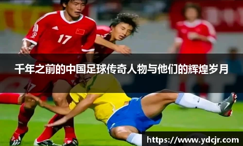 千年之前的中国足球传奇人物与他们的辉煌岁月